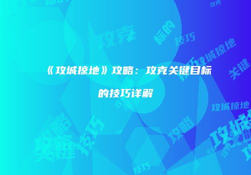 《攻城掠地》攻略：攻克关键目标的技巧详解
