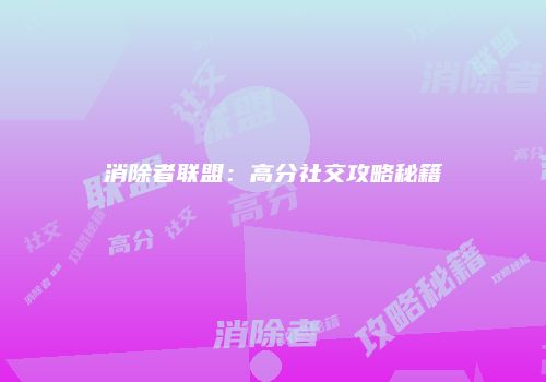 消除者联盟：高分社交攻略秘籍