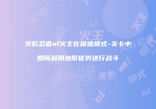 火影忍者ol火主在困难模式-关卡中如何利用地形优势进行战斗