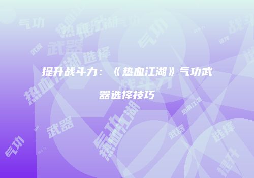 提升战斗力：《热血江湖》气功武器选择技巧