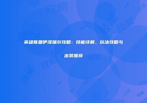 英雄联盟伊泽瑞尔攻略：技能详解、玩法攻略与出装推荐
