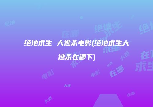 绝地求生 大逃杀电影(绝地求生大逃杀在哪下)