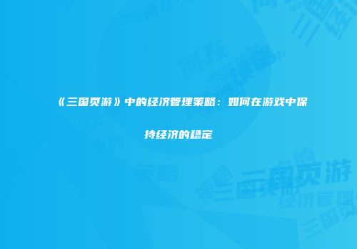 《三国页游》中的经济管理策略：如何在游戏中保持经济的稳定