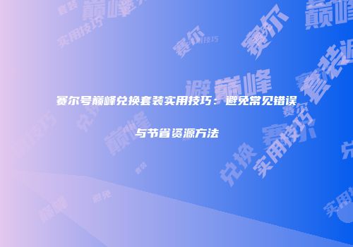 赛尔号巅峰兑换套装实用技巧：避免常见错误与节省资源方法