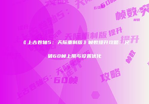 《上古卷轴5：天际重制版》帧数提升攻略：突破60帧上限与设置优化