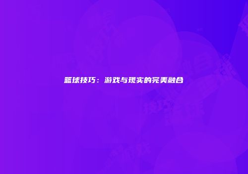 篮球技巧：游戏与现实的完美融合