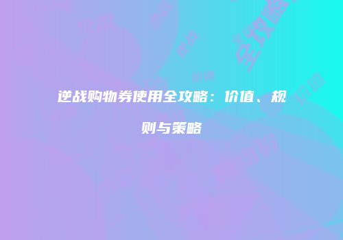逆战购物券使用全攻略：价值、规则与策略