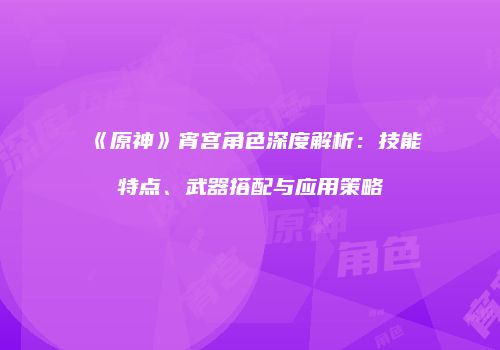 《原神》宵宫角色深度解析：技能特点、武器搭配与应用策略