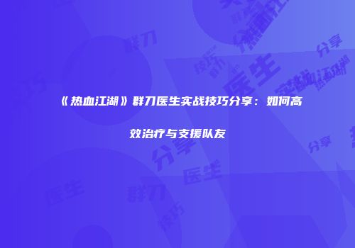 《热血江湖》群刀医生实战技巧分享：如何高效治疗与支援队友