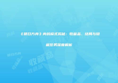 《明日方舟》肉鸽模式揭秘：收藏品、结局与隐藏任务深度解析
