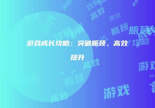 游戏成长攻略：突破瓶颈，高效提升