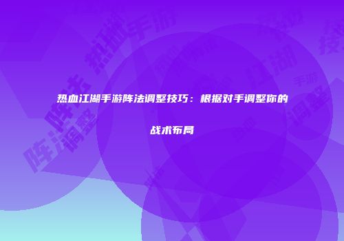 热血江湖手游阵法调整技巧：根据对手调整你的战术布局