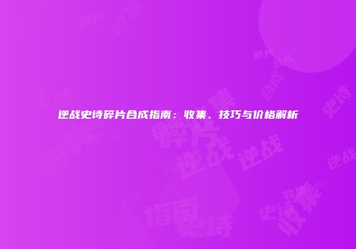 逆战史诗碎片合成指南：收集、技巧与价格解析