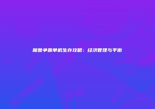 魔兽争霸单机生存攻略：经济管理与平衡