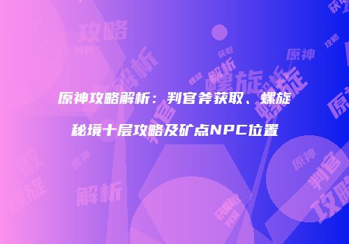 原神攻略解析：判官斧获取、螺旋秘境十层攻略及矿点NPC位置