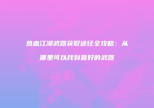 热血江湖武器获取途径全攻略：从哪里可以找到最好的武器
