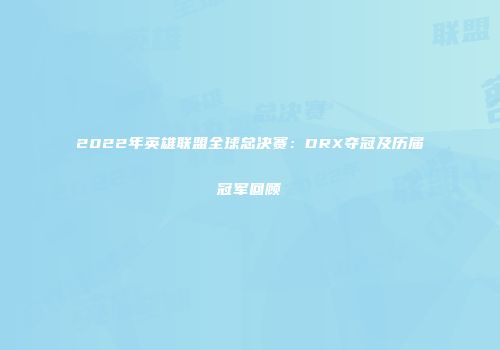 2022年英雄联盟全球总决赛：DRX夺冠及历届冠军回顾