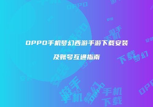 OPPO手机梦幻西游手游下载安装及账号互通指南