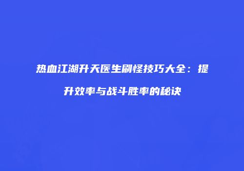 热血江湖升天医生刷怪技巧大全：提升效率与战斗胜率的秘诀