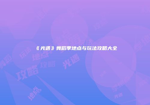 《光遇》舞蹈季地点与玩法攻略大全