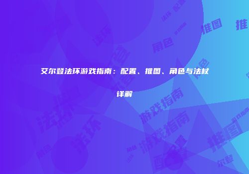 艾尔登法环游戏指南：配置、推图、角色与法杖详解