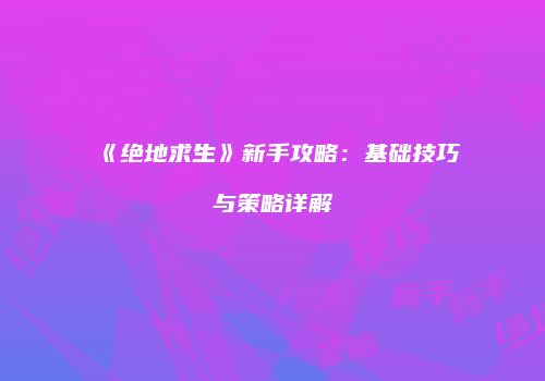 《绝地求生》新手攻略：基础技巧与策略详解