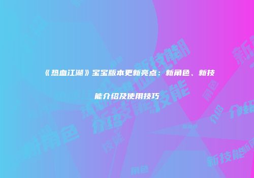 《热血江湖》宝宝版本更新亮点：新角色、新技能介绍及使用技巧