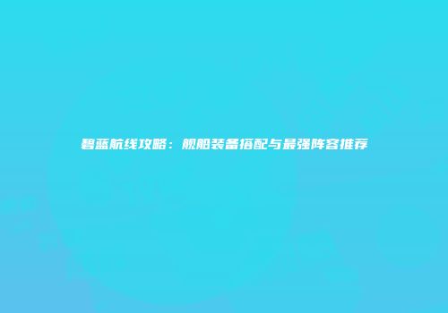 碧蓝航线攻略：舰船装备搭配与最强阵容推荐