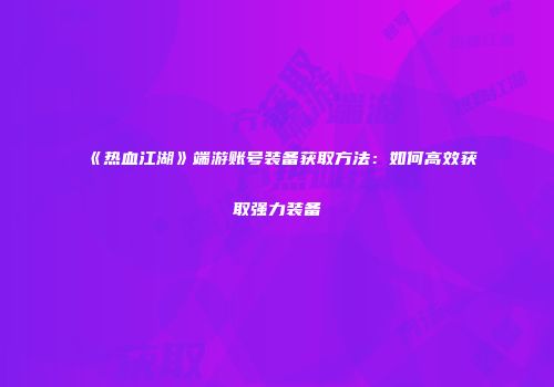 《热血江湖》端游账号装备获取方法：如何高效获取强力装备