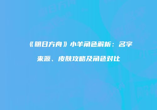 《明日方舟》小羊角色解析：名字来源、皮肤攻略及角色对比