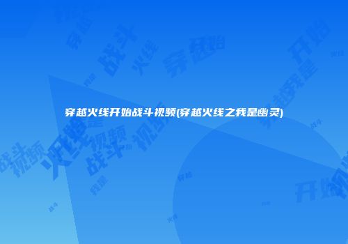 穿越火线开始战斗视频(穿越火线之我是幽灵)
