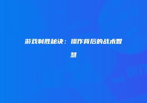 游戏制胜秘诀：操作背后的战术智慧