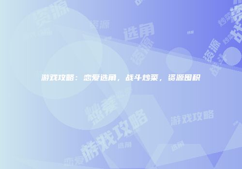 游戏攻略：恋爱选角，战斗炒菜，资源囤积