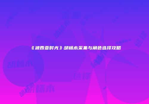 《波西亚时光》胡杨木采集与角色选择攻略