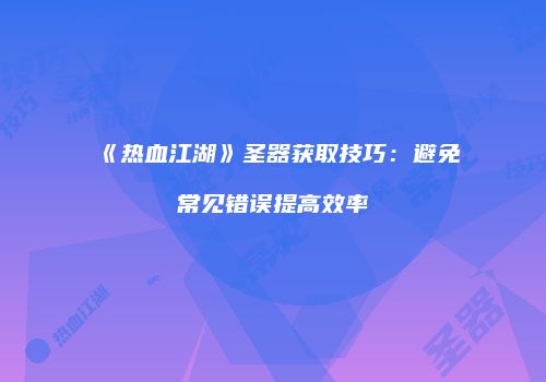 《热血江湖》圣器获取技巧:避免常见错误提高效率