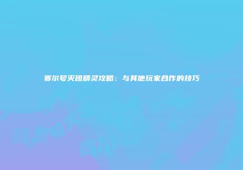 赛尔号灭团精灵攻略：与其他玩家合作的技巧