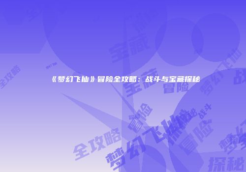《梦幻飞仙》冒险全攻略：战斗与宝藏探秘