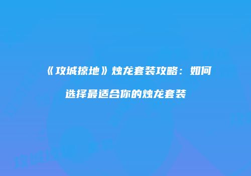 《攻城掠地》烛龙套装攻略：如何选择最适合你的烛龙套装