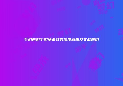 梦幻西游手游绝杀特效深度解析及实战应用