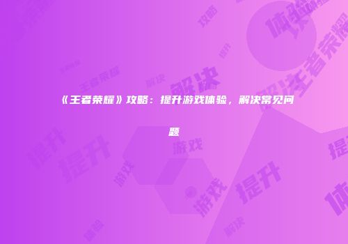 《王者荣耀》攻略：提升游戏体验，解决常见问题