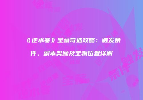 《逆水寒》宝藏奇遇攻略：触发条件、副本奖励及宝物位置详解