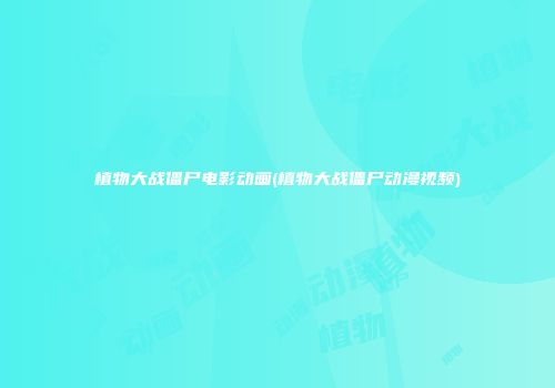 植物大战僵尸电影动画(植物大战僵尸动漫视频)
