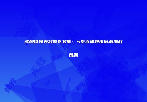 战舰世界无敌舰队攻略：S系巡洋舰详解与海战策略