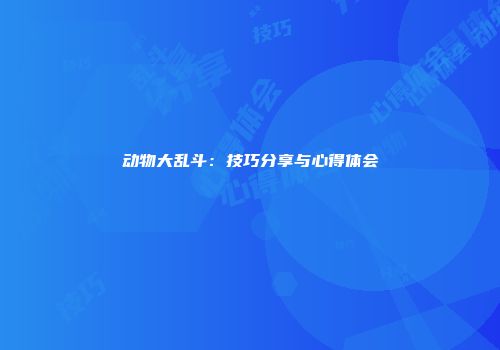 动物大乱斗：技巧分享与心得体会