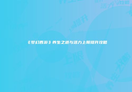 《梦幻西游》养生之道与活力上限提升攻略