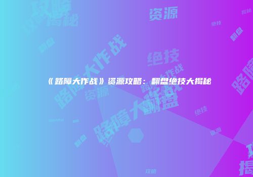 《路障大作战》资源攻略：翻盘绝技大揭秘