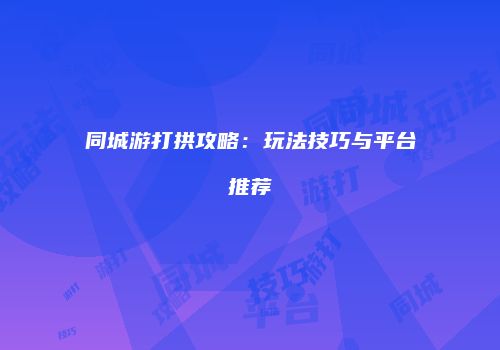 同城游打拱攻略：玩法技巧与平台推荐