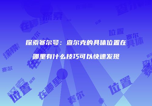 探索赛尔号：查尔克的具体位置在哪里有什么技巧可以快速发现