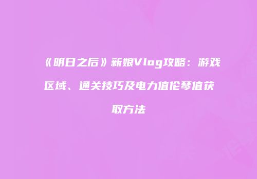 《明日之后》新娘Vlog攻略：游戏区域、通关技巧及电力值伦琴值获取方法