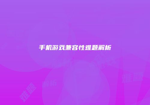 手机游戏兼容性难题解析